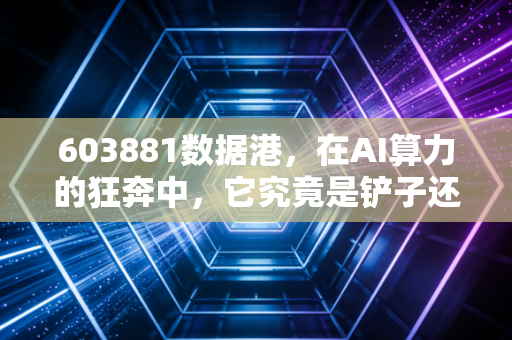 603881数据港,在AI算力的狂奔中,它究竟是铲子还是泡沫?