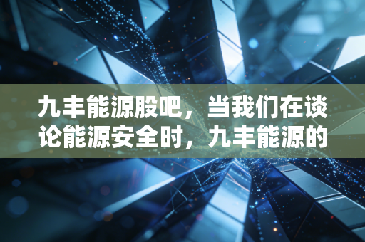 九丰能源股吧，当我们在谈论能源安全时，九丰能源的护城河到底有多深？