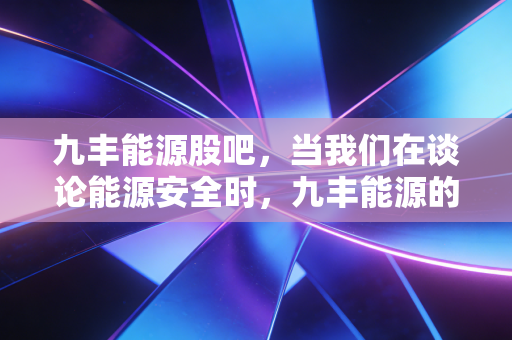 九丰能源股吧，当我们在谈论能源安全时，九丰能源的护城河到底有多深？