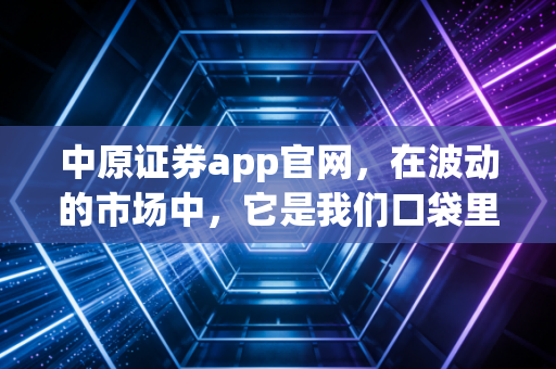 中原证券app官网，在波动的市场中，它是我们口袋里的定海神针吗？