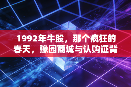 1992年牛股，那个疯狂的春天，豫园商城与认购证背后的造富神话