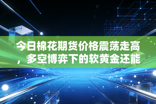 今日棉花期货价格震荡走高，多空博弈下的软黄金还能红多久？