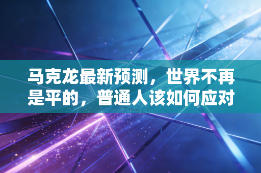 马克龙最新预测，世界不再是平的，普通人该如何应对这场财富大洗牌？