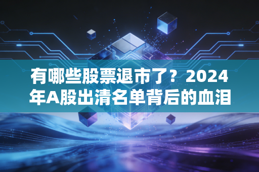 有哪些股票退市了？2024年A股出清名单背后的血泪教训与投资启示
