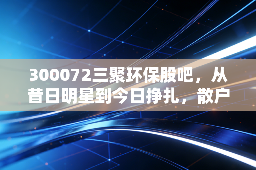 300072三聚环保股吧，从昔日明星到今日挣扎，散户们的爱恨情仇何时休？