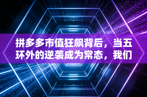 拼多多市值狂飙背后，当五环外的逆袭成为常态，我们该如何读懂这个时代？