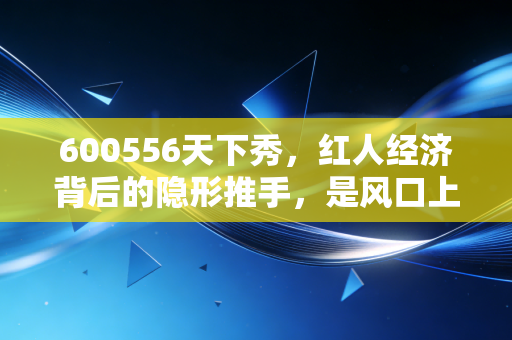 600556天下秀，红人经济背后的隐形推手，是风口上的猪还是实打实的价值股？