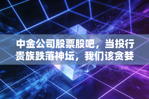 中金公司股票股吧，当投行贵族跌落神坛，我们该贪婪还是恐惧？