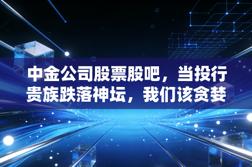 中金公司股票股吧，当投行贵族跌落神坛，我们该贪婪还是恐惧？