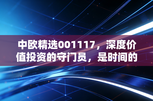 中欧精选001117，深度价值投资的守门员，是时间的玫瑰还是寂寞的沙砾？