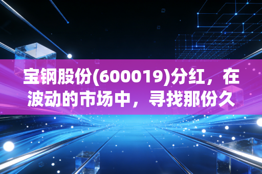 宝钢股份(600019)分红，在波动的市场中，寻找那份久违的稳稳的幸福