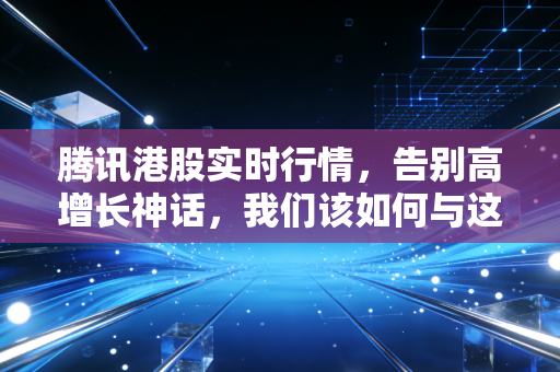 腾讯港股实时行情,告别高增长神话,我们该如何与这只巨无霸共舞?