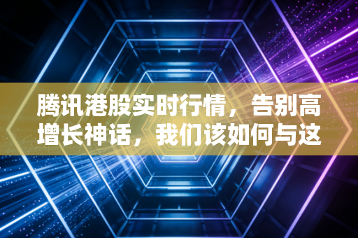 腾讯港股实时行情,告别高增长神话,我们该如何与这只巨无霸共舞?