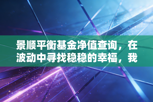 景顺平衡基金净值查询,在波动中寻找稳稳的幸福,我的投资实盘感悟