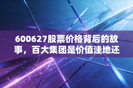 600627股票价格背后的故事，百大集团是价值洼地还是岁月的尘埃？