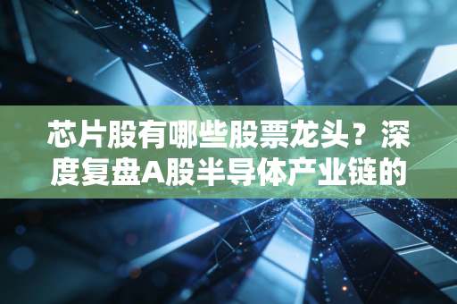 芯片股有哪些股票龙头？深度复盘A股半导体产业链的扛把子们