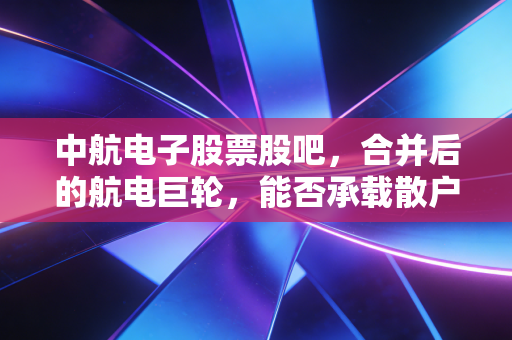 中航电子股票股吧,合并后的航电巨轮,能否承载散户的十年长牛梦?