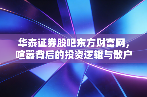 华泰证券股吧东方财富网，喧嚣背后的投资逻辑与散户众生相