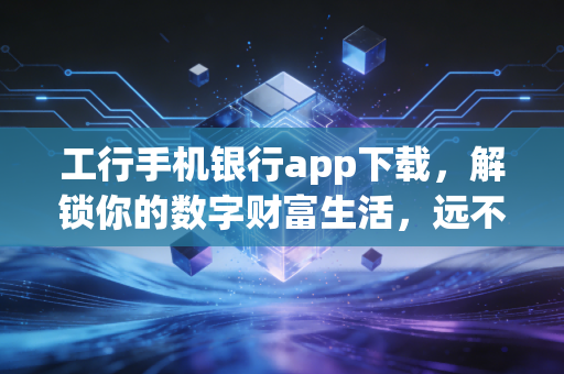 工行手机银行app下载,解锁你的数字财富生活,远不止转账那么简单