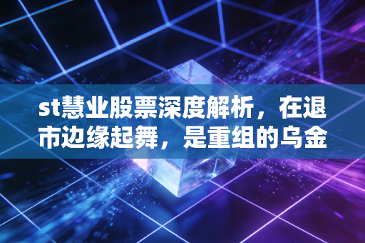 st慧业股票深度解析，在退市边缘起舞，是重组的乌金还是散户的深渊？