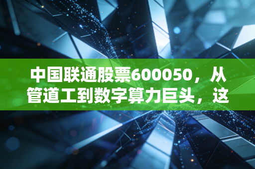 中国联通股票600050，从管道工到数字算力巨头，这只大象还能起舞吗？