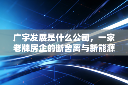 广宇发展是什么公司,一家老牌房企的断舍离与新能源的狂想曲
