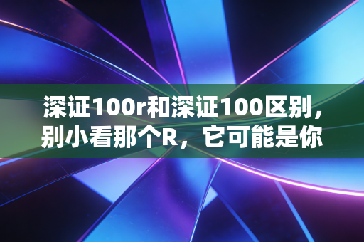 深证100r和深证100区别,别小看那个R,它可能是你长期收益的胜负手