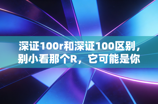 深证100r和深证100区别，别小看那个R，它可能是你长期收益的胜负手