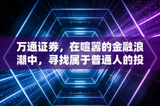 万通证券，在喧嚣的金融浪潮中，寻找属于普通人的投资定力