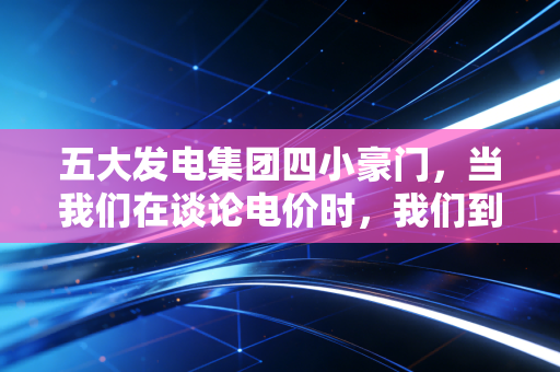 五大发电集团四小豪门，当我们在谈论电价时，我们到底在谈论什么？