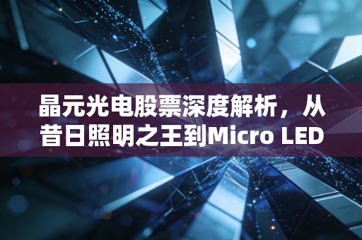 晶元光电股票深度解析，从昔日照明之王到Micro LED新贵的艰难蜕变