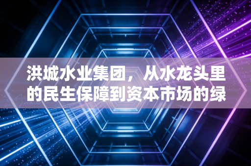 洪城水业集团，从水龙头里的民生保障到资本市场的绿色引擎