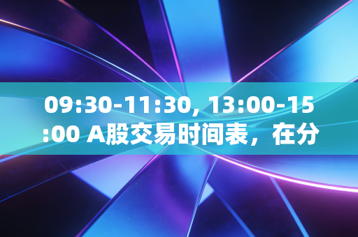 09:30-11:30, 13:00-15:00 A股交易时间表，在分秒必争的K线背后，藏着多少散户的血泪与机构的狂欢