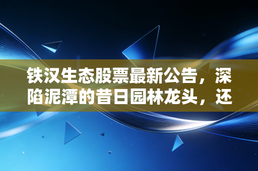 铁汉生态股票最新公告，深陷泥潭的昔日园林龙头，还有翻身的机会吗？