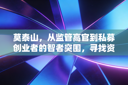 莫泰山，从监管高官到私募创业者的智者突围，寻找资本市场的长期主义