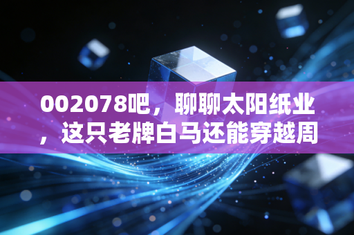 002078吧，聊聊太阳纸业，这只老牌白马还能穿越周期吗？