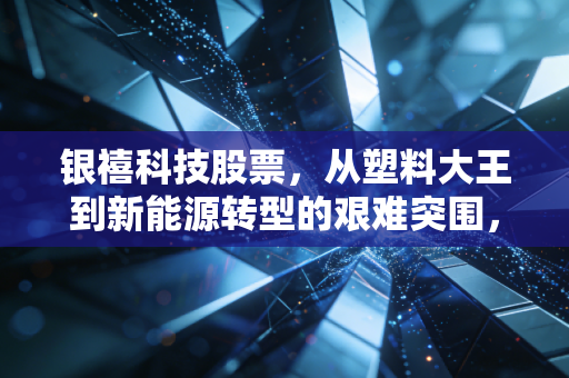 银禧科技股票,从塑料大王到新能源转型的艰难突围,这只股还能拿吗?