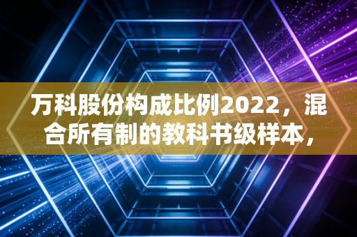 万科股份构成比例2022，混合所有制的教科书级样本，在风暴中还能稳住吗？