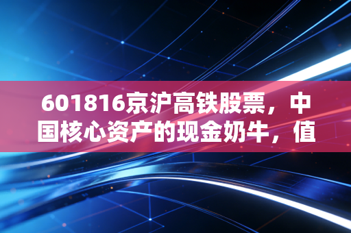 601816京沪高铁股票,中国核心资产的现金奶牛,值得长期拥吻吗?