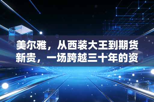 美尔雅，从西装大王到期货新贵，一场跨越三十年的资本博弈与散户启示录