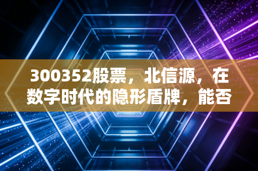 300352股票，北信源，在数字时代的隐形盾牌，能否撑起投资者的期待？