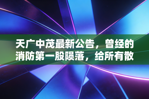 天广中茂最新公告,曾经的消防第一股陨落,给所有散户上了一堂昂贵的投资课