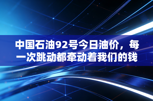 中国石油92号今日油价，每一次跳动都牵动着我们的钱包与神经