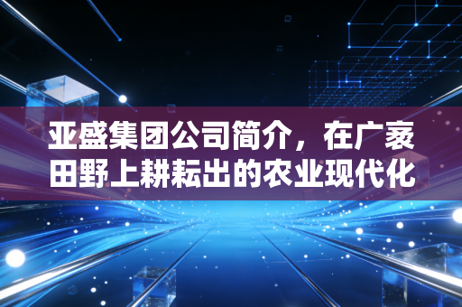 亚盛集团公司简介，在广袤田野上耕耘出的农业现代化样本