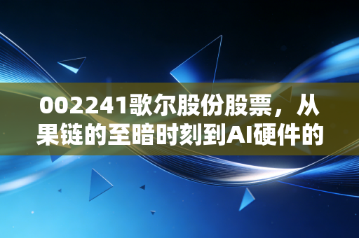 002241歌尔股份股票，从果链的至暗时刻到AI硬件的破晓重生，这只白马股还能追吗？