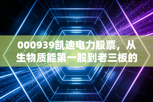 000939凯迪电力股票，从生物质能第一股到老三板的落寞，给所有散户的一记警钟