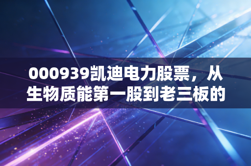 000939凯迪电力股票,从生物质能第一股到老三板的落寞,给所有散户的一记警钟