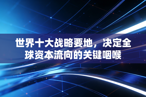 世界十大战略要地,决定全球资本流向的关键咽喉