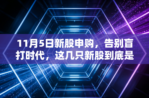 11月5日新股申购,告别盲打时代,这几只新股到底是肉签还是暗雷?