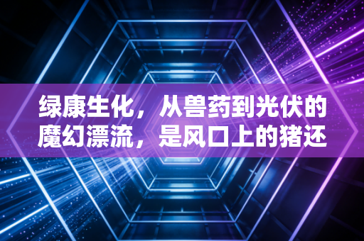 绿康生化，从兽药到光伏的魔幻漂流，是风口上的猪还是困兽之斗？